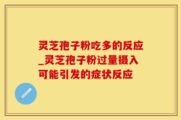 灵芝孢子粉吃多的反应_灵芝孢子粉过量摄入可能引发的症状反应