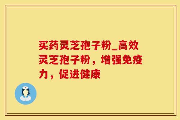 买药灵芝孢子粉_高效灵芝孢子粉，增强免疫力，促进健康