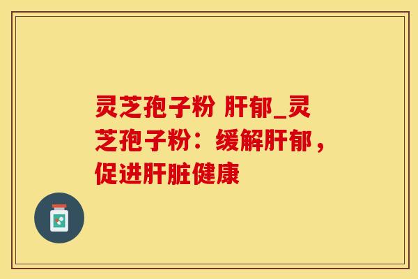 灵芝孢子粉 肝郁_灵芝孢子粉：缓解肝郁，促进肝脏健康