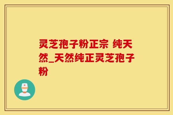 灵芝孢子粉正宗 纯天然_天然纯正灵芝孢子粉