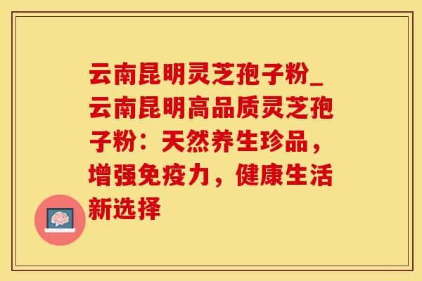 云南昆明灵芝孢子粉_云南昆明高品质灵芝孢子粉：天然养生珍品，增强免疫力，健康生活新选择