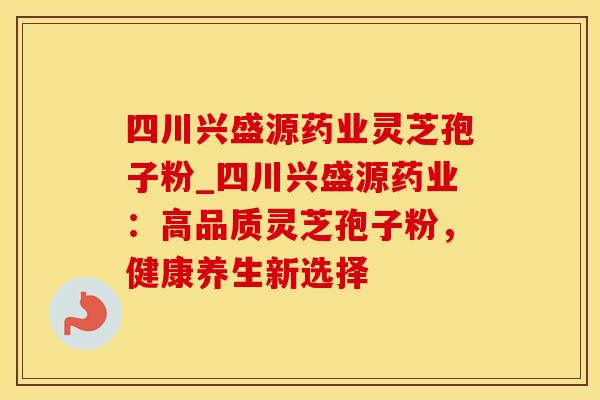 四川兴盛源药业灵芝孢子粉_四川兴盛源药业：高品质灵芝孢子粉，健康养生新选择