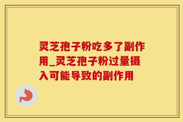 灵芝孢子粉吃多了副作用_灵芝孢子粉过量摄入可能导致的副作用