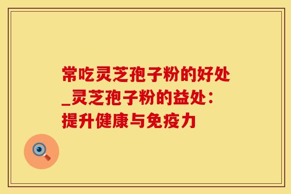 常吃灵芝孢子粉的好处_灵芝孢子粉的益处：提升健康与免疫力