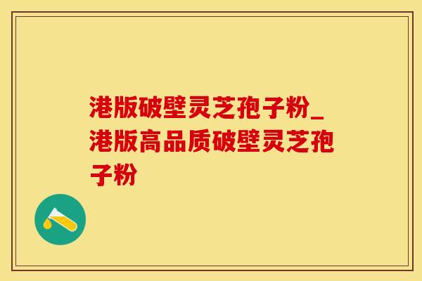 港版破壁灵芝孢子粉_港版高品质破壁灵芝孢子粉