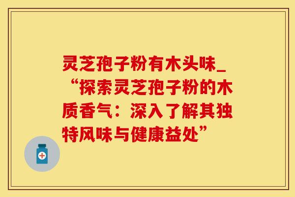 灵芝孢子粉有木头味_“探索灵芝孢子粉的木质香气：深入了解其独特风味与健康益处”
