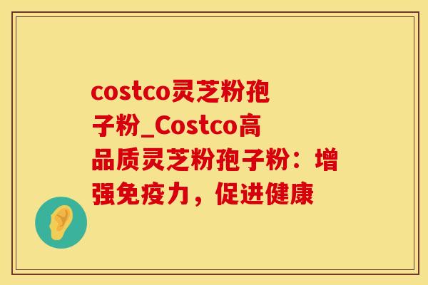 costco灵芝粉孢子粉_Costco高品质灵芝粉孢子粉：增强免疫力，促进健康