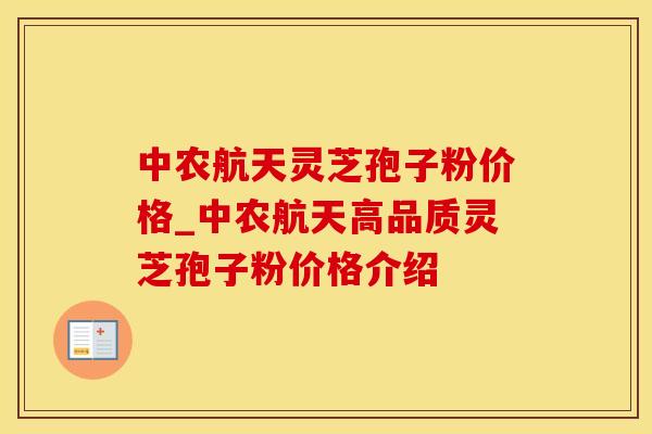中农航天灵芝孢子粉价格_中农航天高品质灵芝孢子粉价格介绍