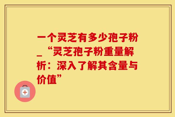一个灵芝有多少孢子粉_“灵芝孢子粉重量解析：深入了解其含量与价值”