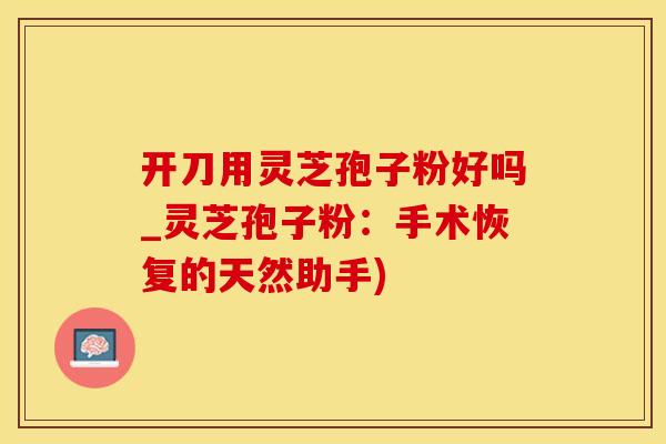 开刀用灵芝孢子粉好吗_灵芝孢子粉：手术恢复的天然助手)