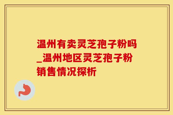 温州有卖灵芝孢子粉吗_温州地区灵芝孢子粉销售情况探析