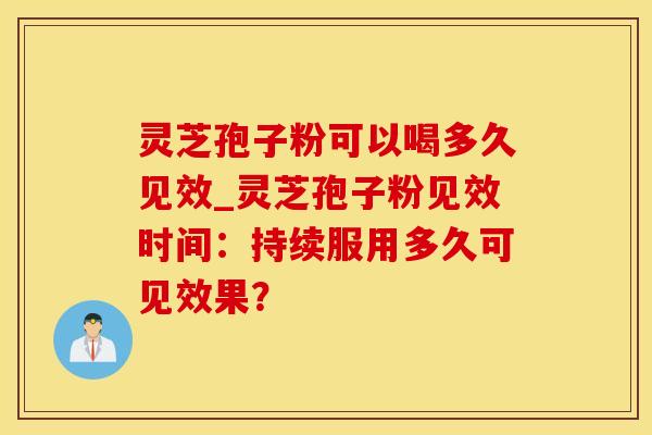 灵芝孢子粉可以喝多久见效_灵芝孢子粉见效时间：持续服用多久可见效果？