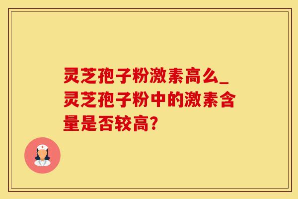 灵芝孢子粉激素高么_灵芝孢子粉中的激素含量是否较高？