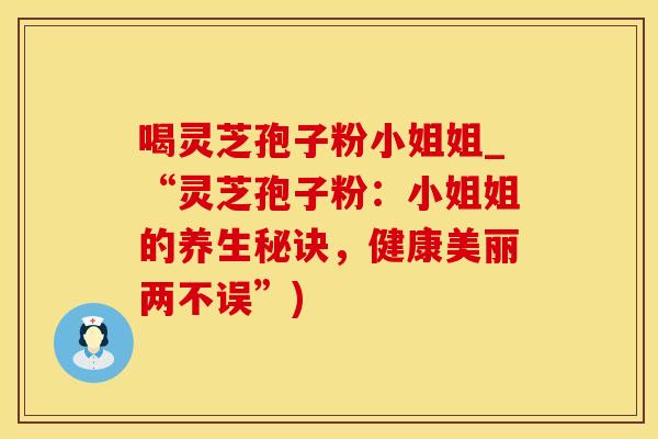 喝灵芝孢子粉小姐姐_“灵芝孢子粉：小姐姐的养生秘诀，健康美丽两不误”)