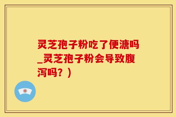 灵芝孢子粉吃了便溏吗_灵芝孢子粉会导致腹泻吗？)