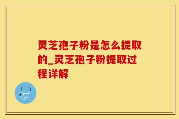 灵芝孢子粉是怎么提取的_灵芝孢子粉提取过程详解