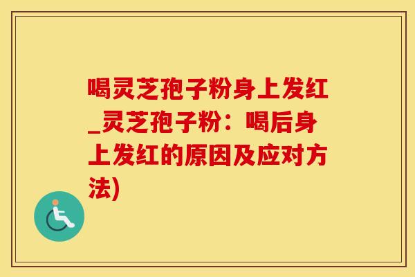 喝灵芝孢子粉身上发红_灵芝孢子粉：喝后身上发红的原因及应对方法)