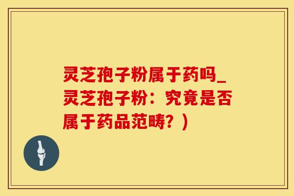 灵芝孢子粉属于药吗_灵芝孢子粉：究竟是否属于药品范畴？)