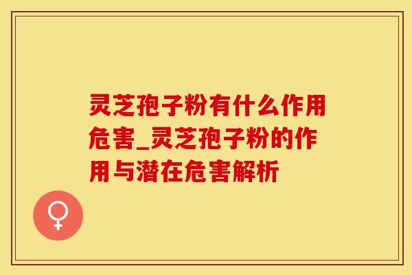 灵芝孢子粉有什么作用危害_灵芝孢子粉的作用与潜在危害解析