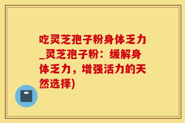 吃灵芝孢子粉身体乏力_灵芝孢子粉:缓解身体乏力,增强活力的天然选择) 吃灵芝孢子粉身体乏力_灵芝孢子粉:缓解身体乏力,增强活力的天然选择)