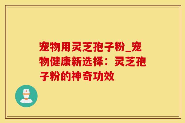 宠物用灵芝孢子粉_宠物健康新选择：灵芝孢子粉的神奇功效