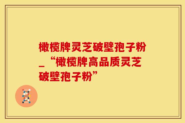 橄榄牌灵芝破壁孢子粉_“橄榄牌高品质灵芝破壁孢子粉” 橄榄牌灵芝破壁孢子粉_“橄榄牌高品质灵芝破壁孢子粉”