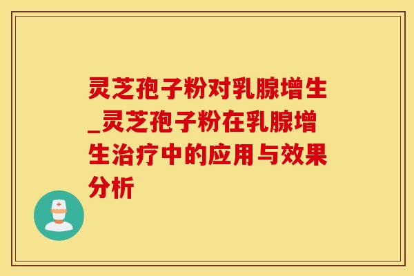 灵芝孢子粉对乳腺增生_灵芝孢子粉在乳腺增生治疗中的应用与效果分析