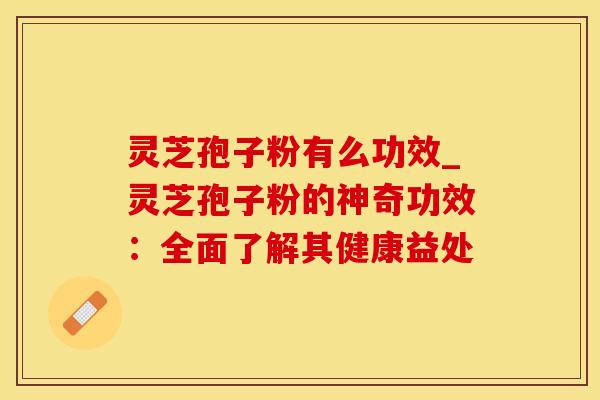 灵芝孢子粉有么功效_灵芝孢子粉的神奇功效：全面了解其健康益处