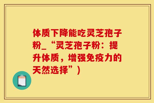 体质下降能吃灵芝孢子粉_“灵芝孢子粉:提升体质,增强的天然选择”) 体质下降能吃灵芝孢子粉_“灵芝孢子粉:提升体质,增强的天然选择”)
