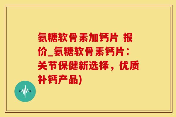 氨糖软骨素加钙片 报价_氨糖软骨素钙片：关节保健新选择，优质补钙产品)