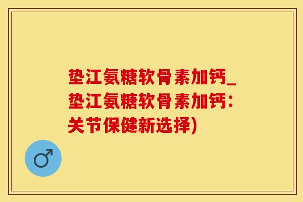 垫江氨糖软骨素加钙_垫江氨糖软骨素加钙：关节保健新选择)