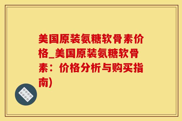 美国原装氨糖软骨素价格_美国原装氨糖软骨素：价格分析与购买指南)