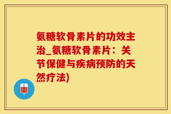 氨糖软骨素片的功效主治_氨糖软骨素片：关节保健与疾病预防的天然疗法)