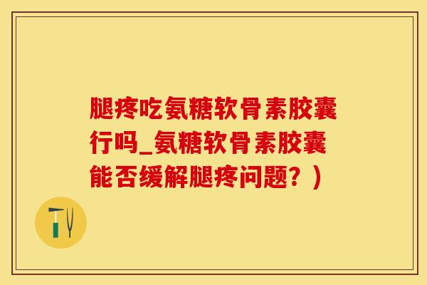 腿疼吃氨糖软骨素胶囊行吗_氨糖软骨素胶囊能否缓解腿疼问题？)