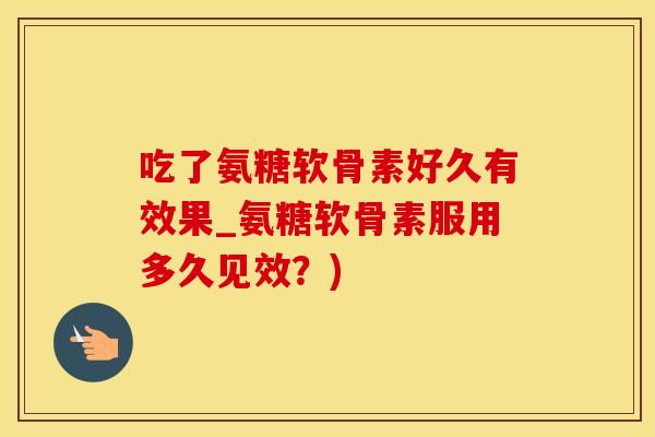 吃了氨糖软骨素好久有效果_氨糖软骨素服用多久见效？)