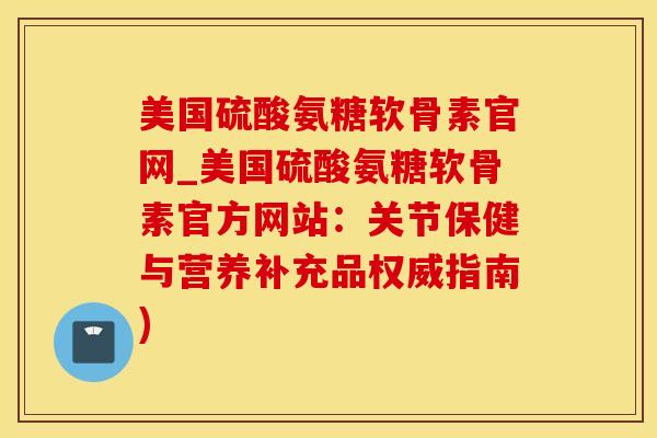 美国硫酸氨糖软骨素官网_美国硫酸氨糖软骨素官方网站：关节保健与营养补充品权威指南)