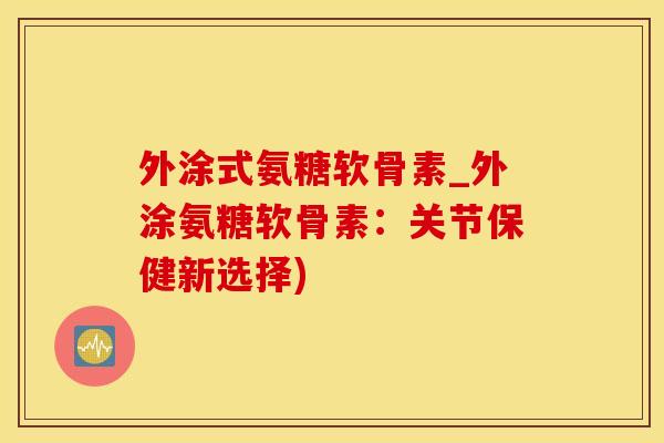 外涂式氨糖软骨素_外涂氨糖软骨素：关节保健新选择)
