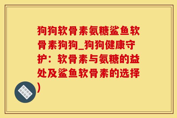 狗狗软骨素氨糖鲨鱼软骨素狗狗_狗狗健康守护：软骨素与氨糖的益处及鲨鱼软骨素的选择)
