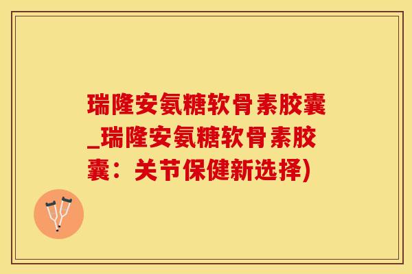 瑞隆安氨糖软骨素胶囊_瑞隆安氨糖软骨素胶囊：关节保健新选择)