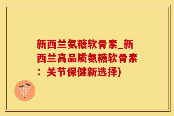 新西兰氨糖软骨素_新西兰高品质氨糖软骨素：关节保健新选择)