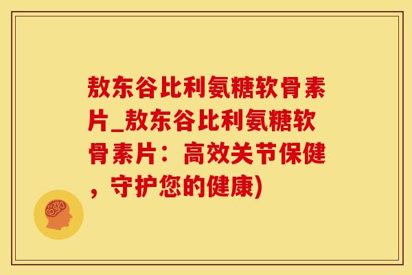 敖东谷比利氨糖软骨素片_敖东谷比利氨糖软骨素片：高效关节保健，守护您的健康)