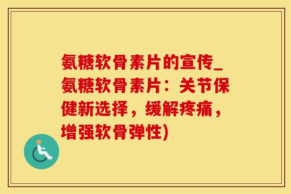 氨糖软骨素片的宣传_氨糖软骨素片：关节保健新选择，缓解疼痛，增强软骨弹性)