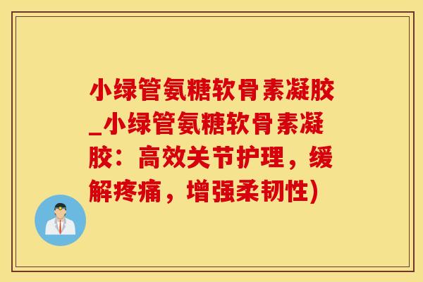 小绿管氨糖软骨素凝胶_小绿管氨糖软骨素凝胶：高效关节护理，缓解疼痛，增强柔韧性)