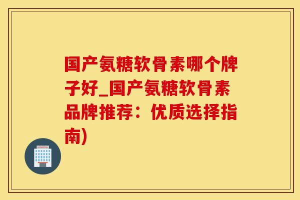 国产氨糖软骨素哪个牌子好_国产氨糖软骨素品牌推荐：优质选择指南)