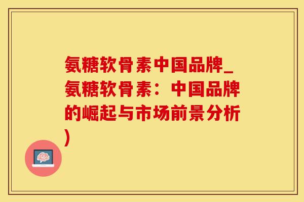 氨糖软骨素中国品牌_氨糖软骨素：中国品牌的崛起与市场前景分析)
