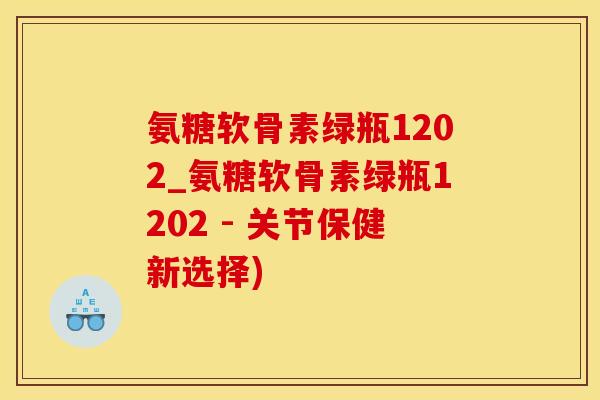 氨糖软骨素绿瓶1202_氨糖软骨素绿瓶1202 - 关节保健新选择)