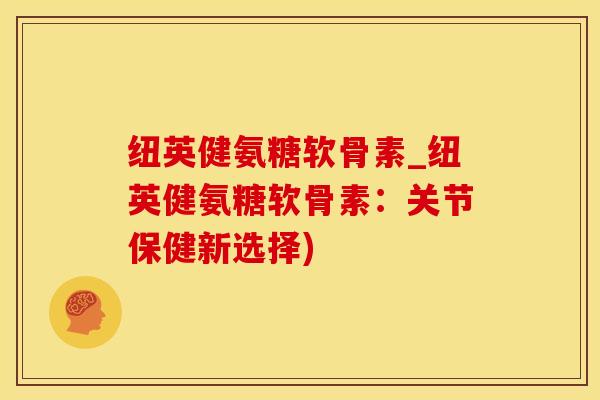 纽英健氨糖软骨素_纽英健氨糖软骨素：关节保健新选择)