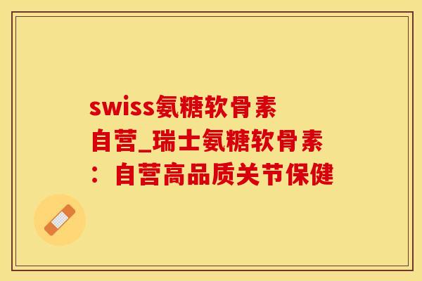 swiss氨糖软骨素自营_瑞士氨糖软骨素：自营高品质关节保健