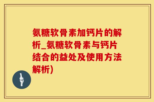 氨糖软骨素加钙片的解析_氨糖软骨素与钙片结合的益处及使用方法解析)