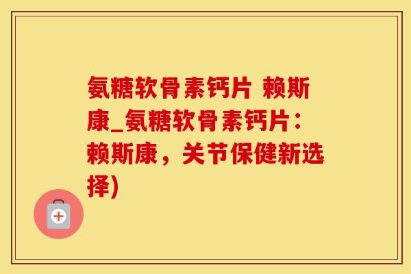 氨糖软骨素钙片 赖斯康_氨糖软骨素钙片：赖斯康，关节保健新选择)